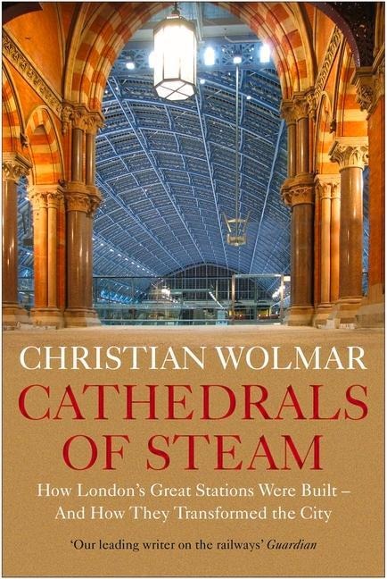 Cathedrals of Steam: How Londons Great Stations Were Built - And How They Transformed the City