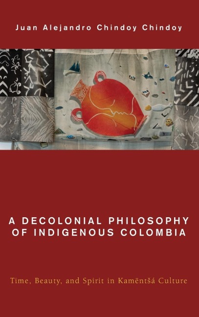 Decolonial Philosophy of Indigenous Colombia: Time, Beauty, and Spirit in Kamënt¿á Culture
