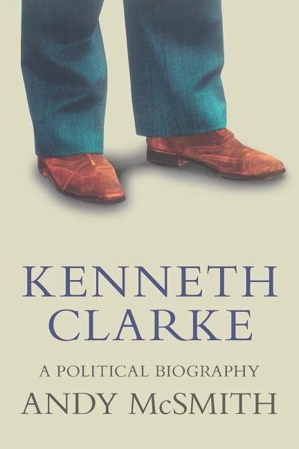 Kenneth Clarke: A Political Biography