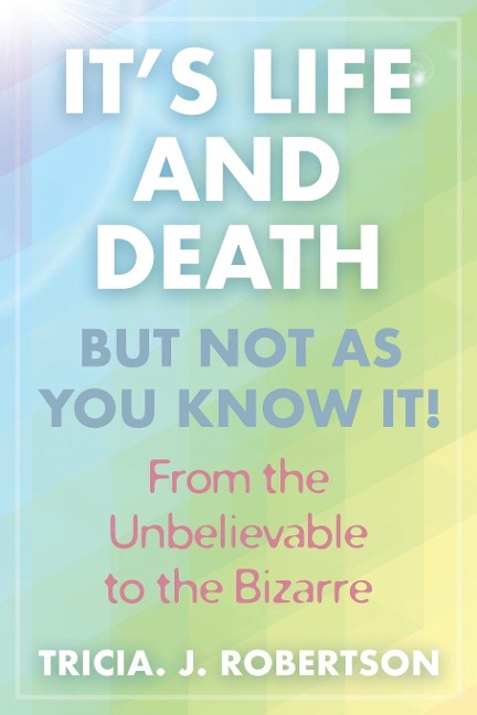 Its Life And Death, But Not As You Know It!: From the Unbelievable to the Bizarre 