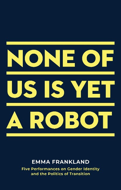 None of Us is Yet a Robot: Five Performances on Gender Identity and the Politics of Transition