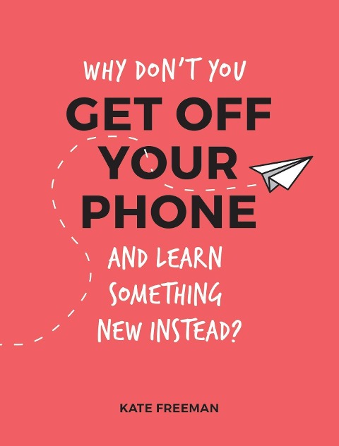 Why Dont You Get Off Your Phone and Learn Something New Instead?: Fun, Quirky and Interesting Alternatives to Browsing Your Phone