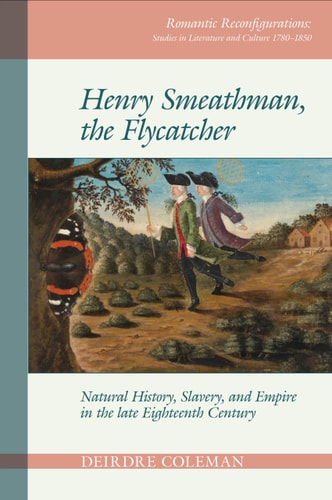 Henry Smeathman, the Flycatcher: Natural History, Slavery, and Empire in the Late Eighteenth Century (Romantic Reconfigurations Studies in Literature and Culture 1780 1850)