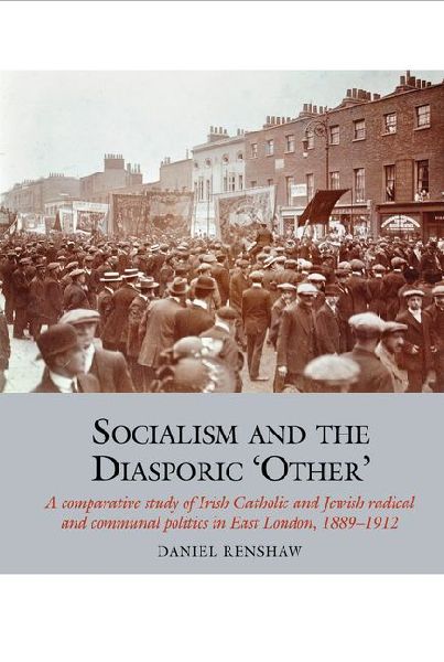 Socialism and the Diasporic Other: A comparative study of Irish Catholic and Jewish radical and communal politics in East London, 1889-1912