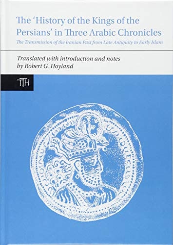 The 'History of the Kings of the Persians' in Three Arabic Chronicles The Transmission of the Iranian Past from Late Antiquity to Early Islam