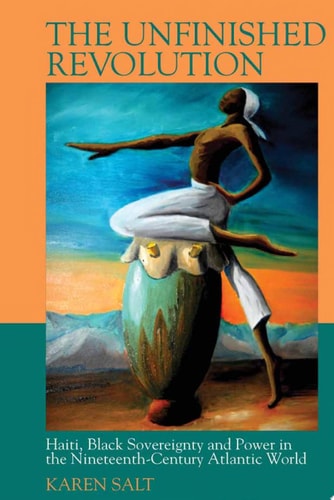 The Unfinished Revolution Haiti, Black Sovereignty and Power in the Nineteenth-century Atlantic World