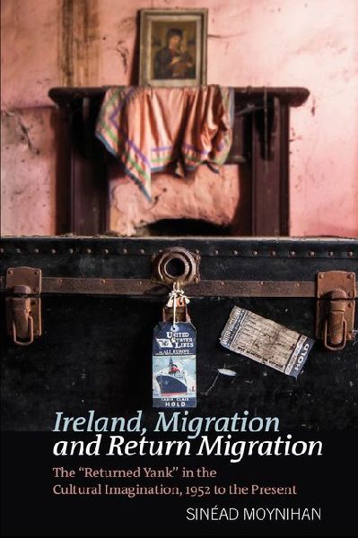 Ireland, Migration and Return Migration: The Returned Yank in the Cultural Imagination, 1952 to present