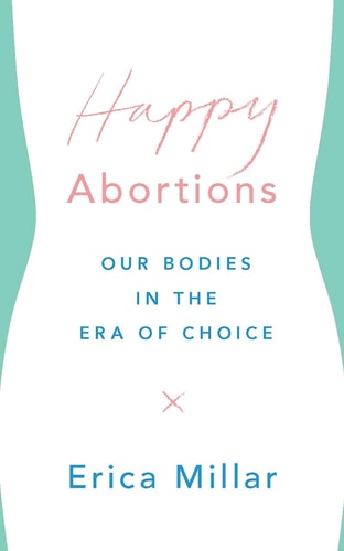 Happy Abortions Our Bodies in the Era of Choice