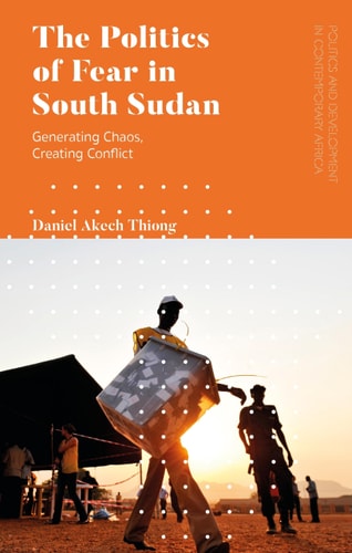 The Politics of Fear in South Sudan Generating Chaos, Creating Conflict