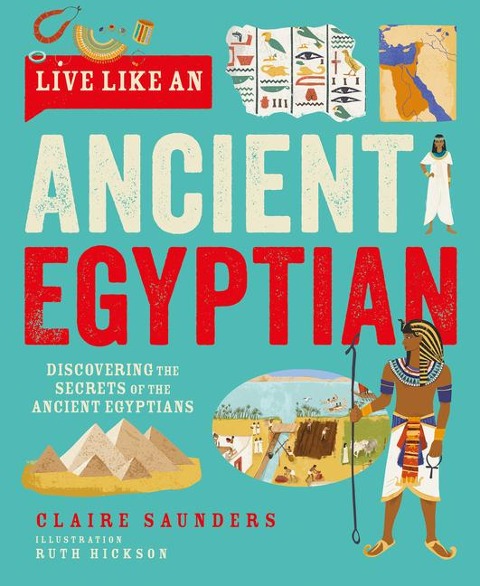 Live Like An Ancient Egyptian: Discovering the Secrets of the Ancient Egyptians
