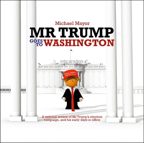 Mr. Trump Goes to Washington: A Satirical Review of MR Trumps Election Campaign, and His Early Days in Office