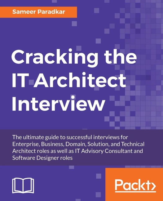 Cracking the IT Architect Interview: The ultimate guide to successful interviews for Enterprise, Business, Domain, Solution, and Technical Architect roles as well as IT Advisory Consultant and Software Designer roles