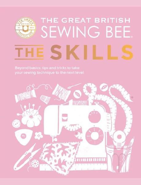 The Great British Sewing Bee: The Skills: Beyond Basics: Advanced Tips and Tricks to Take Your Sewing Technique to the Next Level