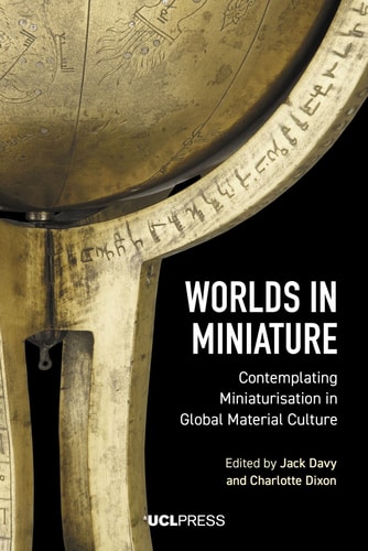 Worlds in Miniature Contemplating Miniaturisation in Global Material Culture