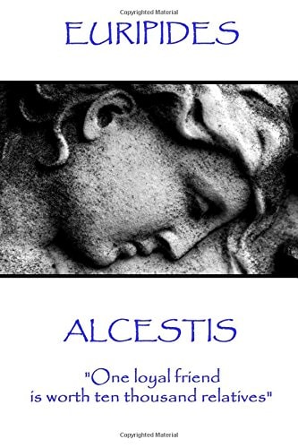 Euripedes - Alcestis One Loyal Friend Is Worth Ten Thousand Relatives