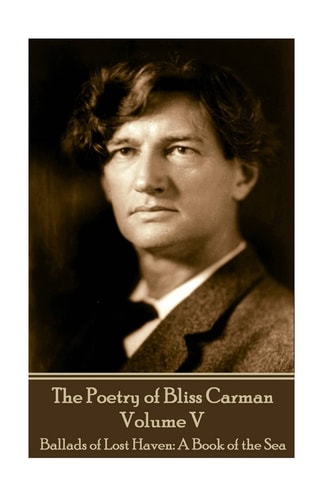 The Poetry of Bliss Carman - Volume V Ballads of Lost Haven: A Book of the Sea