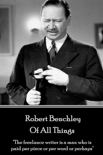 Robert Benchley - of All Things The Freelance Writer Is a Man Who Is Paid Per Piece Or Per Word Or Perhaps