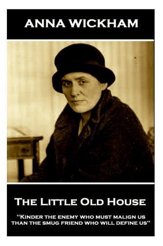 Anna Wickham - the Little Old House Kinder the Enemy Who Must Malign Us Than the Smug Friend Who Will Define Us