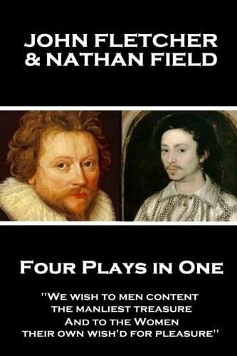 John Fletcher & Nathan Field - Four Plays in One "We Wish to Men Content, the Manliest Treasure, And to the Women, Their Own Wish'd for Pleasure"