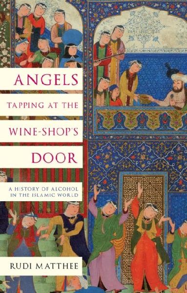 Angels Tapping at the Wine-­Shops Door: A History of Alcohol in the Islamic World