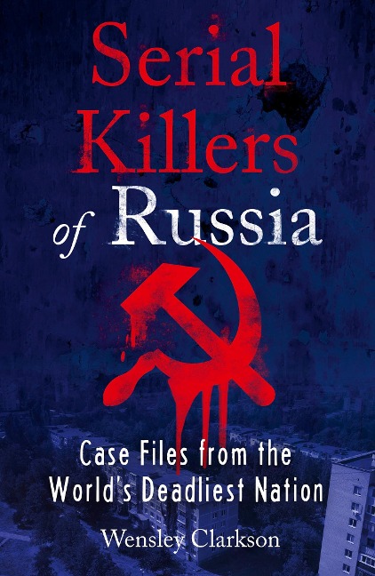 Serial Killers of Russia: Case Files from the Worlds Deadliest Nation