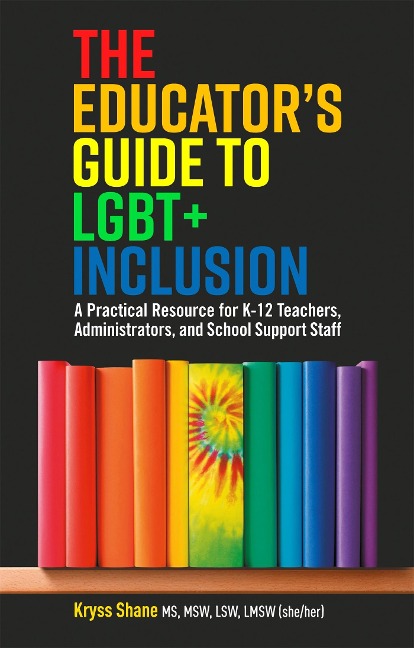 The Educators Guide to LGBT+ Inclusion: A Practical Resource for K-12 Teachers, Administrators, and School Support Staff