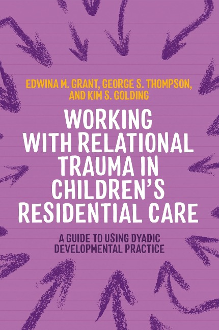 Working with Relational Trauma in Childrens Residential Care: A Guide to Using Dyadic Developmental Practice