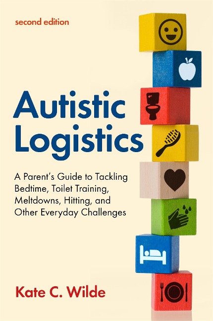 Autistic Logistics, Second Edition: A Parents Guide to Tackling Bedtime, Toilet Training, Meltdowns, Hitting, and Other Everyday Challenges
