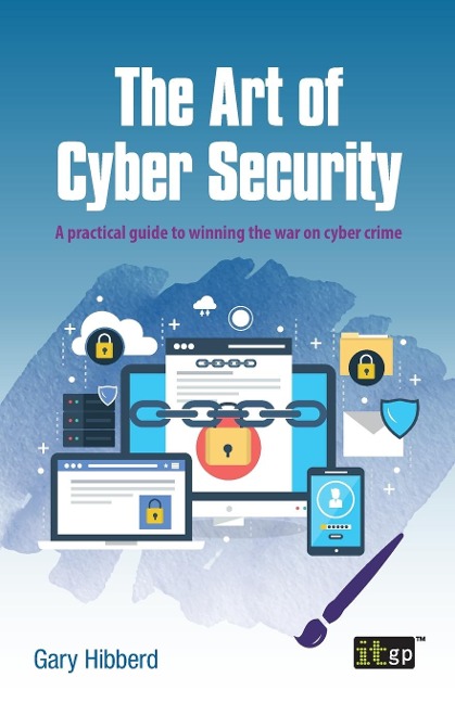The Art of Cyber Security: A practical guide to winning the war on cyber crime
