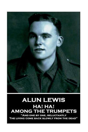 Alun Lewis - Ha! Ha! Among the Trumpets "And One by One, Reluctantly, The Living Come Back Slowly from the Dead"