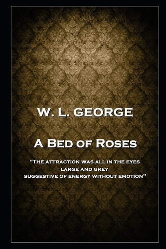 W. L. George - a Bed of Roses 'the Attraction Was All in the Eyes, Large and Grey, Suggestive of Energy Without Emotion''