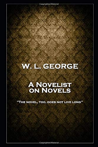 W. L. George - A Novelist on Novels 'The Novel, Too, Does Not Live Long''