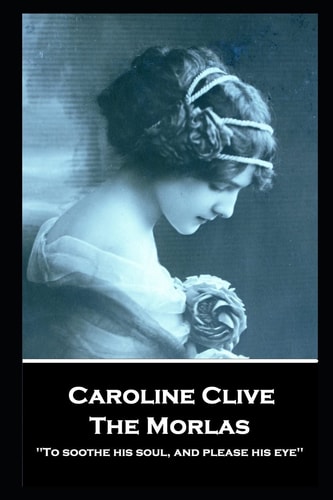 Caroline Clive - The Morlas 'To Soothe His Soul, and Please His Eye''