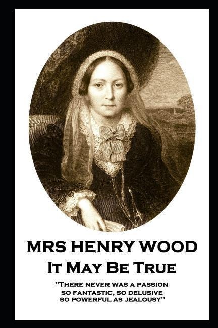 Mrs Henry Wood - It May Be True: There never was a passion, so fantastic, so delusive, so powerful as jealousy