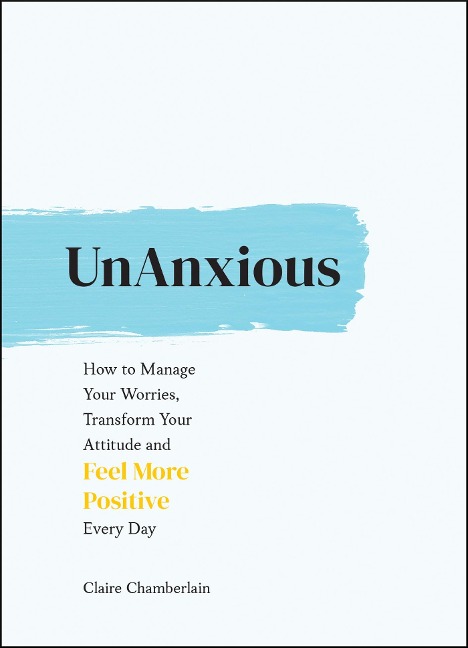 Unanxious: How to Manage Your Worries, Transform Your Attitude and Feel More Positive Every Day