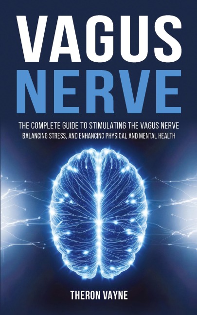 Vagus Nerve: The Complete Guide to Stimulating the Vagus Nerve, Balancing Stress, and Enhancing Physical and Mental Health