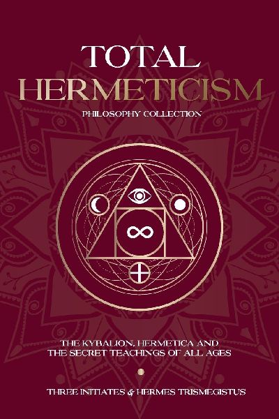 Total Hermeticism Philosophy Collection: The Kybalion, Hermetica and The Secret Teachings of All Ages