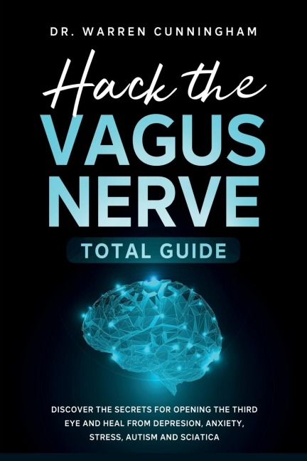 Hack The Vagus Nerve Total Guide: Discover The Secrets For Opening The Third Eye And Heal From Depresion, Anxiety, Stress, Autism and Sciatica