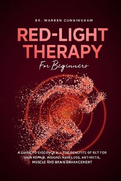 Red Light Therapy For Beginners: A Guide To Discover All The Benefits Of RLT For Skin Repair, Weight, Hair Loss, Arthritis, Muscle And Brain Enhancement