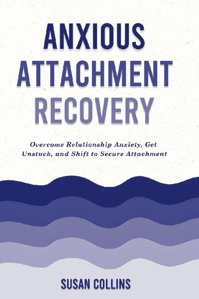 Anxious Attachment Recovery: Overcome Relationship Anxiety, Get Unstuck, and Shift to Secure Attachment