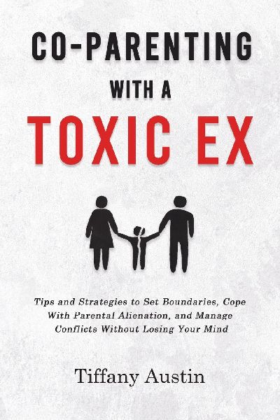Co-Parenting With a Toxic Ex: Tips and Strategies to Set Boundaries, Cope With Parental Alienation, and Manage Conflicts Without Losing Your Mind