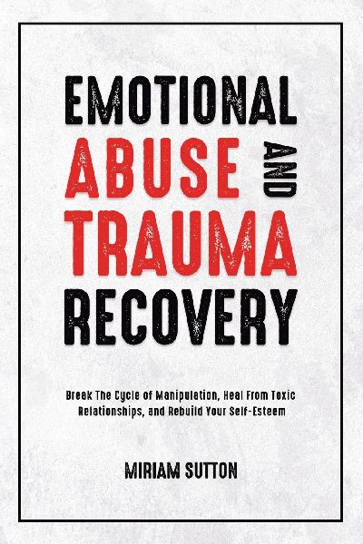 Emotional Abuse and Trauma Recovery: Break The Cycle of Manipulation, Heal From Toxic Relationships, and Rebuild Your Self-Esteem