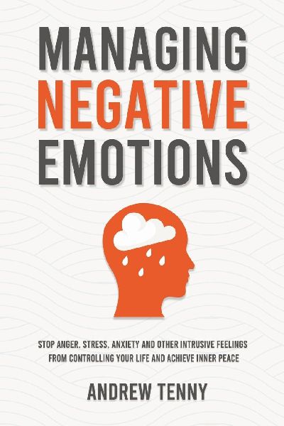 Managing Negative Emotions: Stop Anger, Stress, Anxiety and Other Intrusive Feelings From Controlling Your Life and Achieve Inner Peace