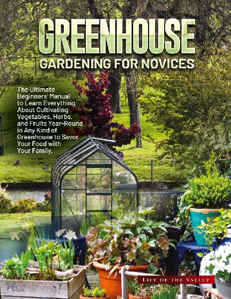 GREENHOUSE GARDENING FOR NOVICES: The Ultimate Beginners Manual to Learn Everything About Cultivating Vegetables, Herbs, and Fruits Year-Round in Any Kind of Greenhouse to Savor Your Food with Your Family