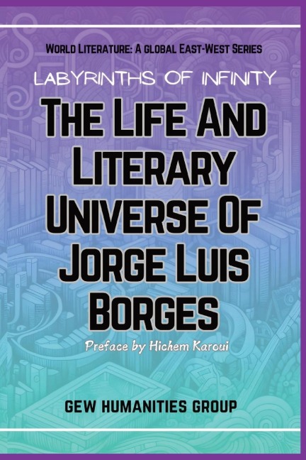 Labyrinths Of Infinity: The Life And Literary Universe Of Jorge Luis Borges