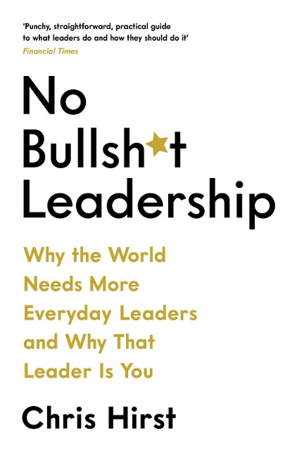 No Bullsh*t Leadership: Why The World Needs More Everyday Leaders and Why That Leader Is You (No Bullshit Leadership)