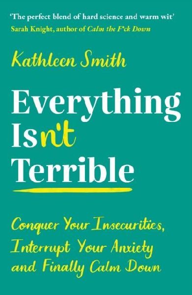 Everything Isnt Terrible: Conquer Your Insecurities, Interrupt Your Anxiety and Finally Calm Down