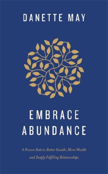 Embrace Abundance: A Proven Path to Better Health, More Wealth and Deeply Fulfilling Relationships