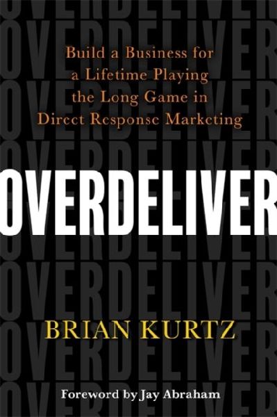 Overdeliver: Build a Business for a Lifetime Playing the Long Game in Direct Response Marketing