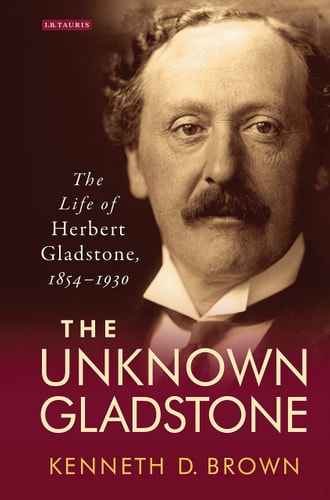The Unknown Gladstone The Life of Herbert Gladstone, 1854-1930